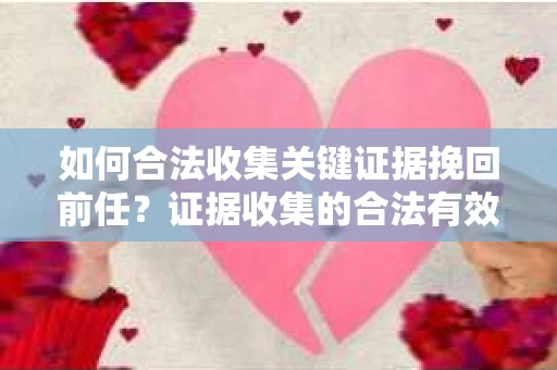 如何合法收集关键证据挽回前任?证据收集的合法有效方案 如何合法收集关键证据挽回前任?证据收集的合法有效方案