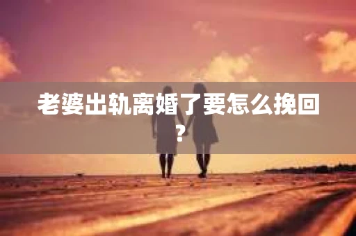 老婆出轨离婚了要怎么挽回？