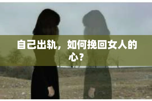 自己出轨，如何挽回女人的心？