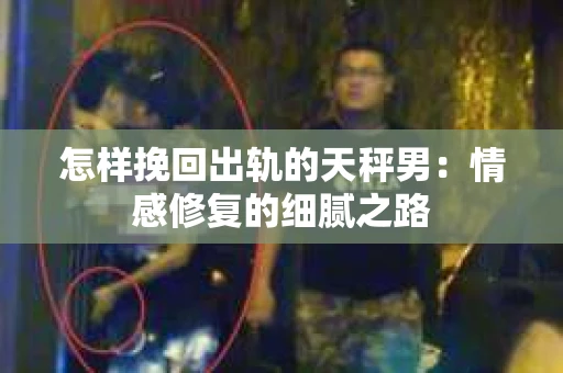 怎样挽回出轨的天秤男：情感修复的细腻之路