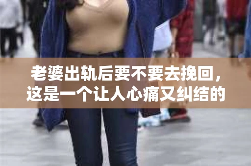 老婆出轨后要不要去挽回，这是一个让人心痛又纠结的问题。在这个问题上，每个人都有自己的看法和选择。今天，我就来和大家聊聊这个话题，希望能给大家带来一些帮助。