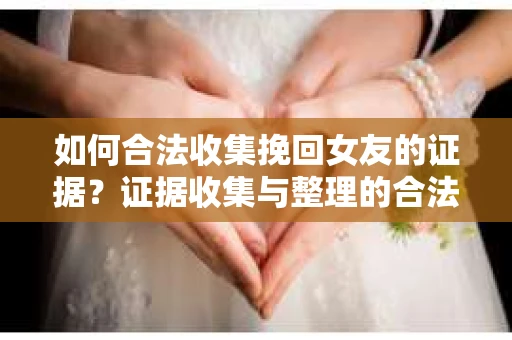 如何合法收集挽回女友的证据？证据收集与整理的合法策略怎么办？