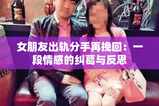 女朋友出轨分手再挽回：一段情感的纠葛与反思