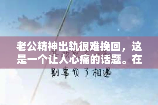 老公精神出轨很难挽回，这是一个让人心痛的话题。在婚姻生活中，当一方发现另一半精神出轨时，往往会产生强烈的痛苦和困惑。那么，面对这种情况，我们该如何应对呢？今天，就让我们一起来探讨一下这个问题。