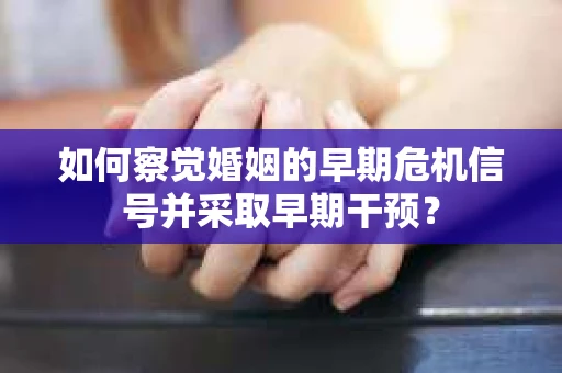 如何察觉婚姻的早期危机信号并采取早期干预? 如何察觉婚姻的早期危机信号并采取早期干预?