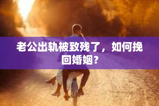 老公出轨被致残了，如何挽回婚姻？