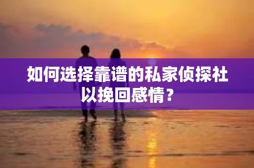 如何选择靠谱的私家侦探社以挽回感情？