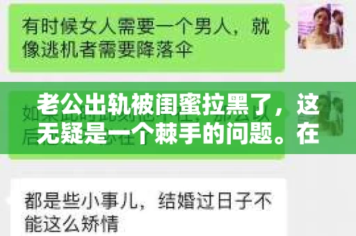 老公出轨被闺蜜拉黑了，这无疑是一个棘手的问题。在这个问题上，我想要和大家分享一下我的看法和经历，希望能给大家带来一些启示。