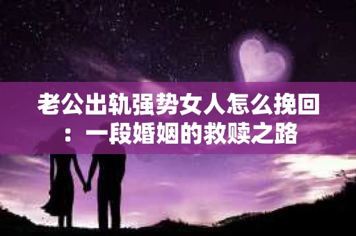 老公出轨强势女人怎么挽回：一段婚姻的救赎之路