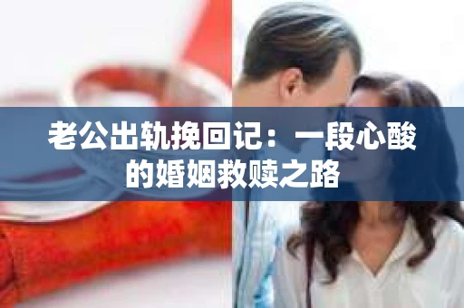 老公出轨挽回记：一段心酸的婚姻救赎之路