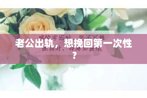 老公出轨，想挽回第一次性？