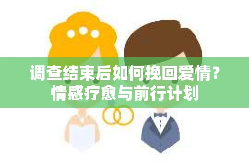 调查结束后如何挽回爱情？情感疗愈与前行计划