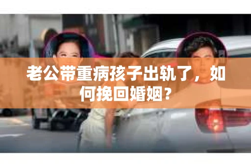 老公带重病孩子出轨了，如何挽回婚姻？