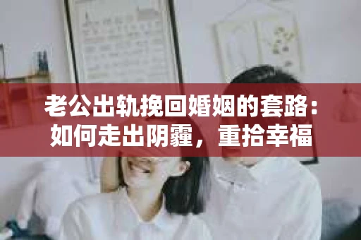 老公出轨挽回婚姻的套路：如何走出阴霾，重拾幸福