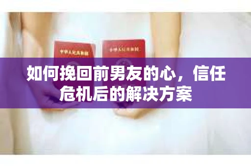 如何挽回前男友的心，信任危机后的解决方案