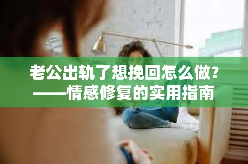 老公出轨了想挽回怎么做？——情感修复的实用指南