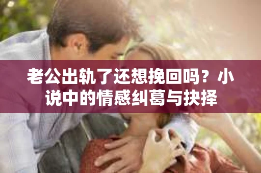 老公出轨了还想挽回吗？小说中的情感纠葛与抉择