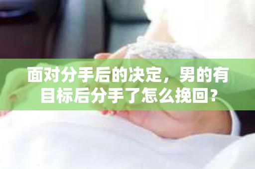 面对分手后的决定，男的有目标后分手了怎么挽回？