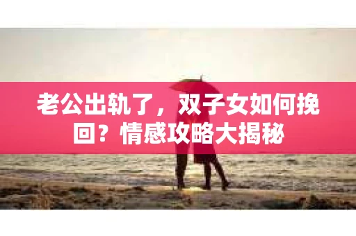 老公出轨了，双子女如何挽回？情感攻略大揭秘