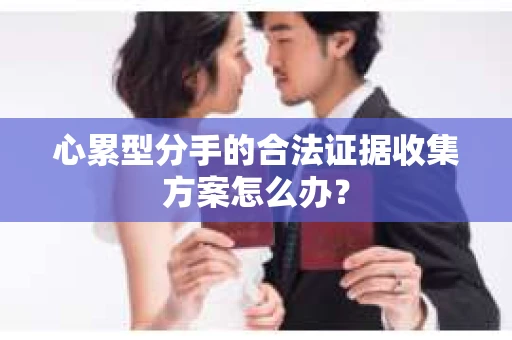 心累型分手的合法证据收集方案怎么办？