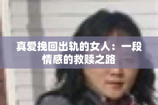 真爱挽回出轨的女人：一段情感的救赎之路