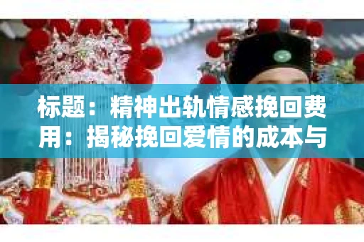标题：精神出轨情感挽回费用：揭秘挽回爱情的成本与价值