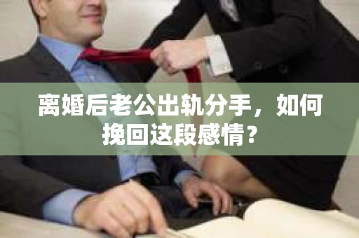 离婚后老公出轨分手，如何挽回这段感情？