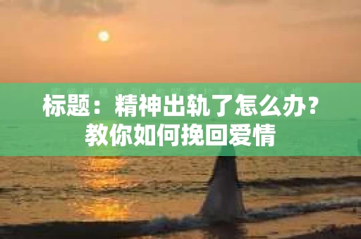 标题：精神出轨了怎么办？教你如何挽回爱情