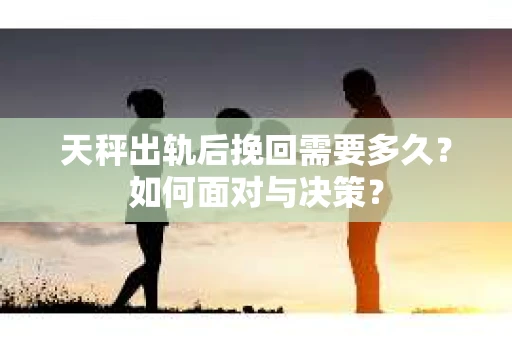 天秤出轨后挽回需要多久？如何面对与决策？