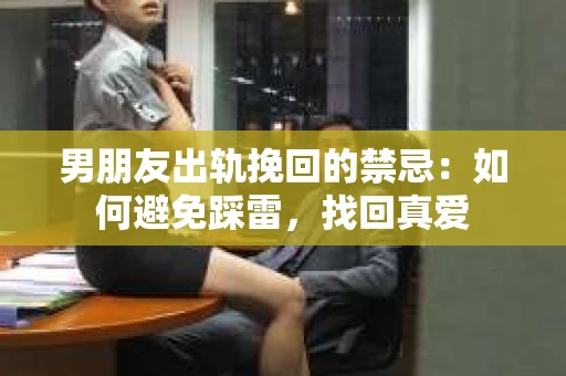 男朋友出轨挽回的禁忌：如何避免踩雷，找回真爱