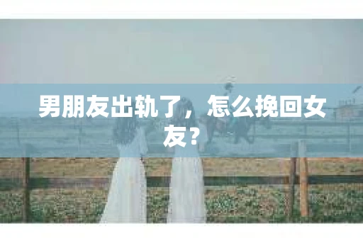 男朋友出轨了，怎么挽回女友？