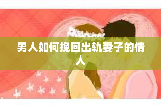 男人如何挽回出轨妻子的情人