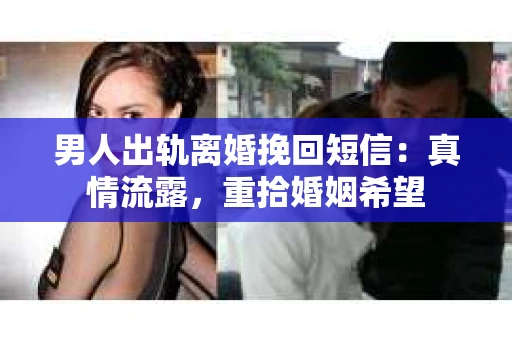 男人出轨离婚挽回短信：真情流露，重拾婚姻希望