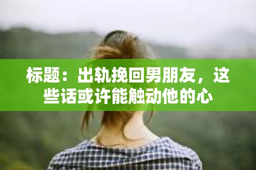 标题：出轨挽回男朋友，这些话或许能触动他的心