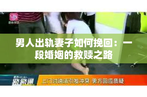 男人出轨妻子如何挽回：一段婚姻的救赎之路