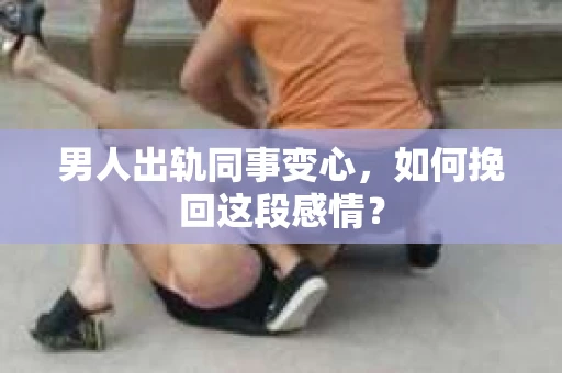 男人出轨同事变心，如何挽回这段感情？