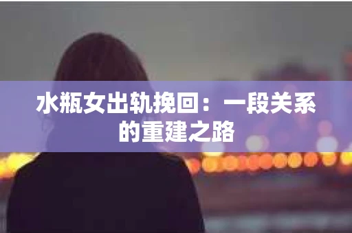 水瓶女出轨挽回：一段关系的重建之路