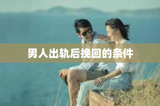 男人出轨后挽回的条件