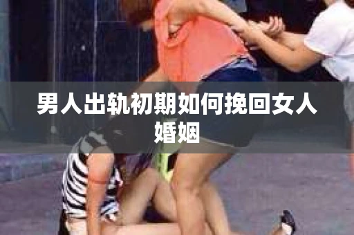 男人出轨初期如何挽回女人婚姻