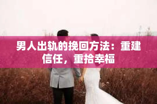 男人出轨的挽回方法：重建信任，重拾幸福