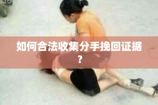 如何合法收集分手挽回证据？