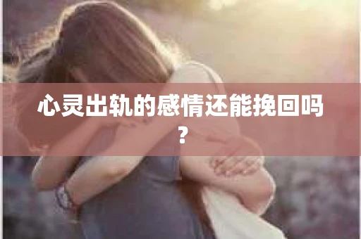 心灵出轨的感情还能挽回吗？