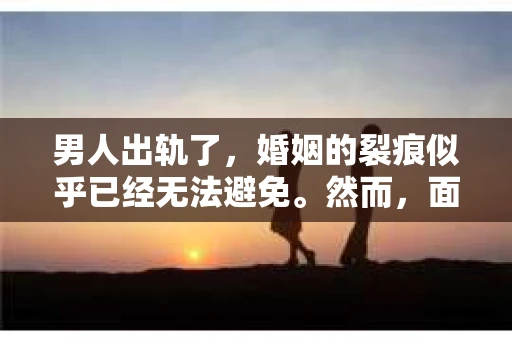 男人出轨了，婚姻的裂痕似乎已经无法避免。然而，面对这样的困境，我们是否真的无路可走？今天，就让我们一起来探讨一下，男人出轨了，我们该如何挽回他。