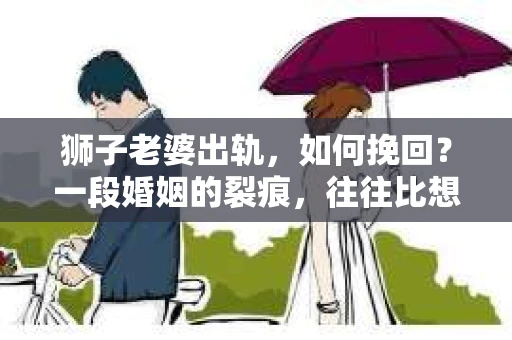 狮子老婆出轨，如何挽回？一段婚姻的裂痕，往往比想象中更难以修复。但面对这样的困境，我们仍可以尝试寻找解决问题的方法。以下，我将结合实际情况，分享一些关于如何挽回狮子老婆出轨的心得。