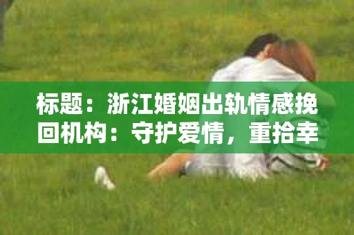 标题：浙江婚姻出轨情感挽回机构：守护爱情，重拾幸福