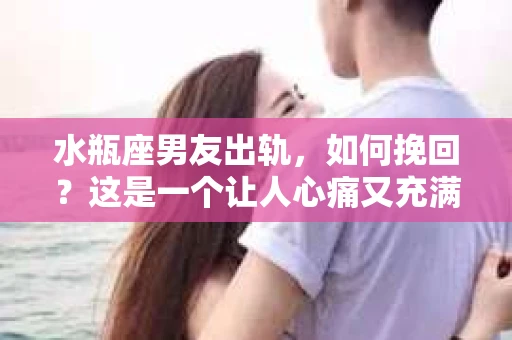 水瓶座男友出轨，如何挽回？这是一个让人心痛又充满挑战的问题。在爱情的世界里，我们总是希望找到那个对的人，但现实往往不尽如人意。今天，就让我们一起来探讨一下，当水瓶座男友出轨时，我们该如何挽回这段感情。
