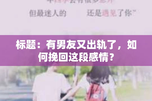 标题：有男友又出轨了，如何挽回这段感情？