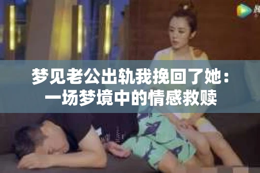 梦见老公出轨我挽回了她：一场梦境中的情感救赎