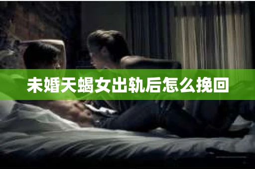 未婚天蝎女出轨后怎么挽回