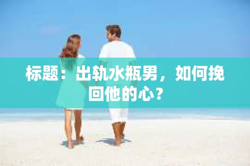 标题：出轨水瓶男，如何挽回他的心？